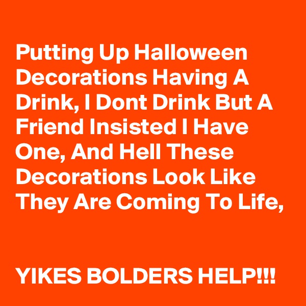 
Putting Up Halloween Decorations Having A Drink, I Dont Drink But A Friend Insisted I Have One, And Hell These Decorations Look Like They Are Coming To Life, 


YIKES BOLDERS HELP!!!