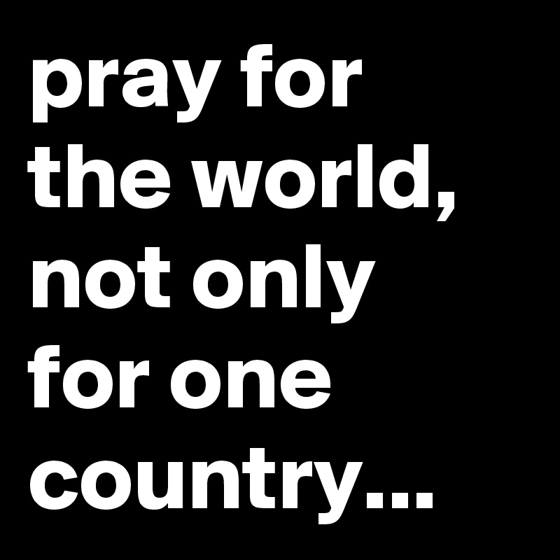 pray for the world, not only for one country...