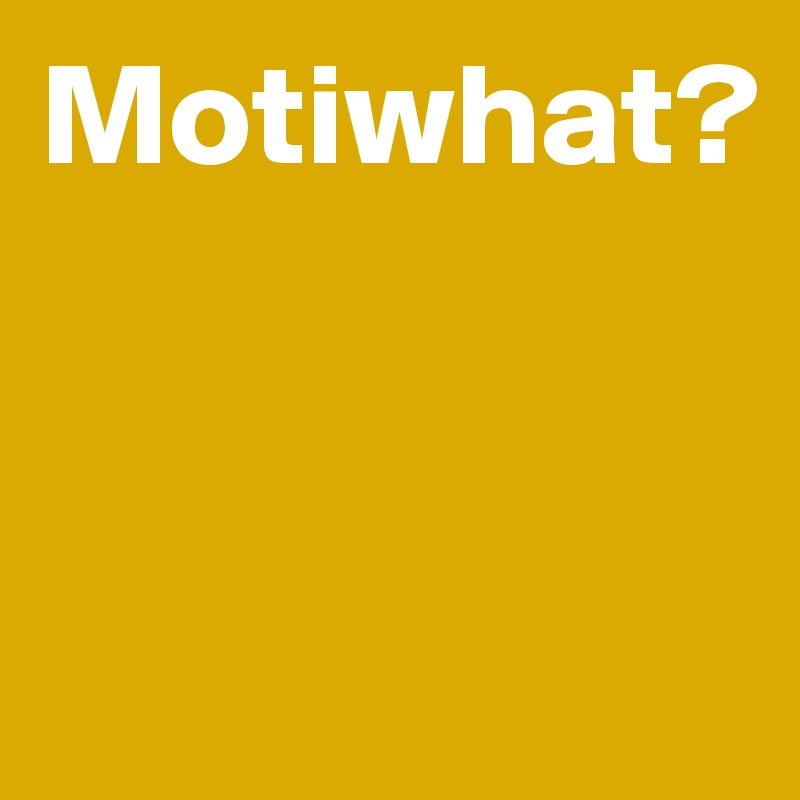 Motiwhat? 


