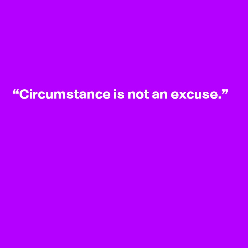 




“Circumstance is not an excuse.”







