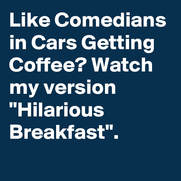 Like Comedians in Cars Getting Coffee? Watch my version "Hilarious Breakfast".
