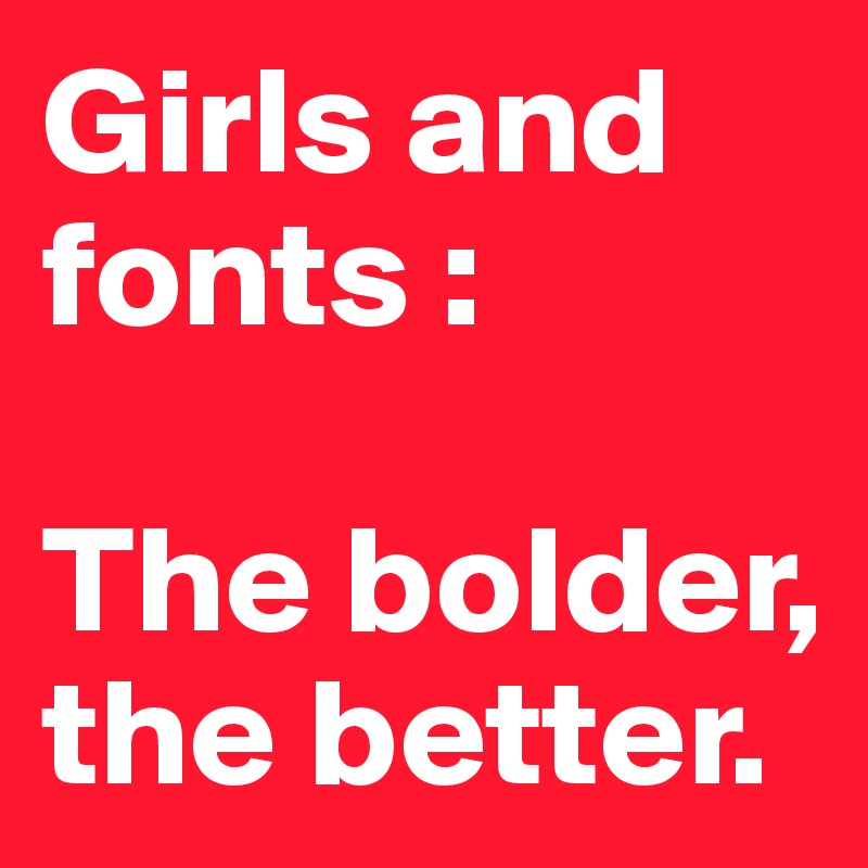 Girls and fonts : 

The bolder, the better.