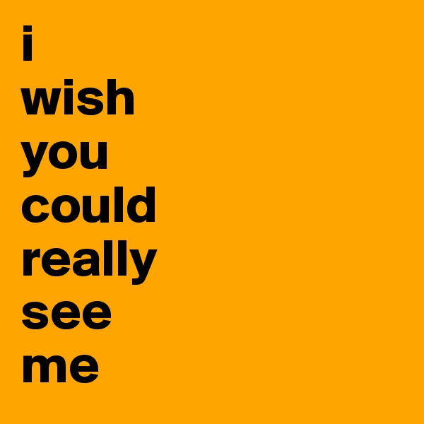 i
wish
you
could
really
see
me