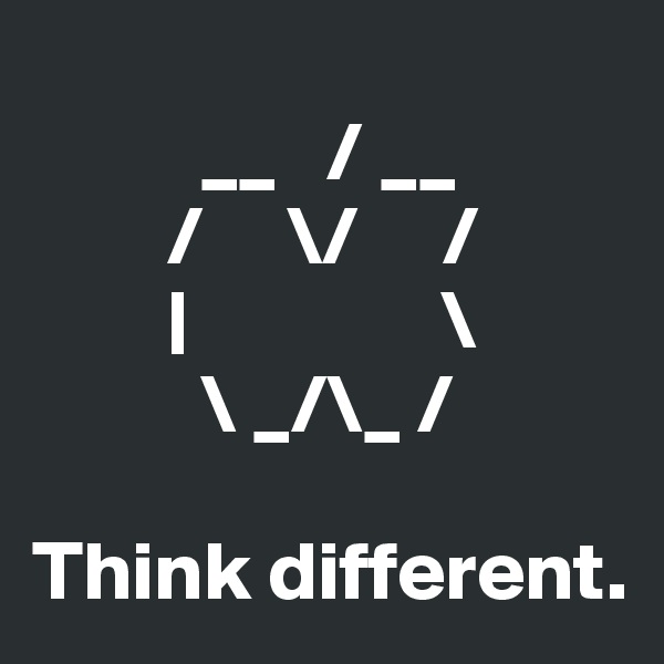 
          __   / __
        /     \/     /
        |               \  
          \ _/\_ /

Think different.