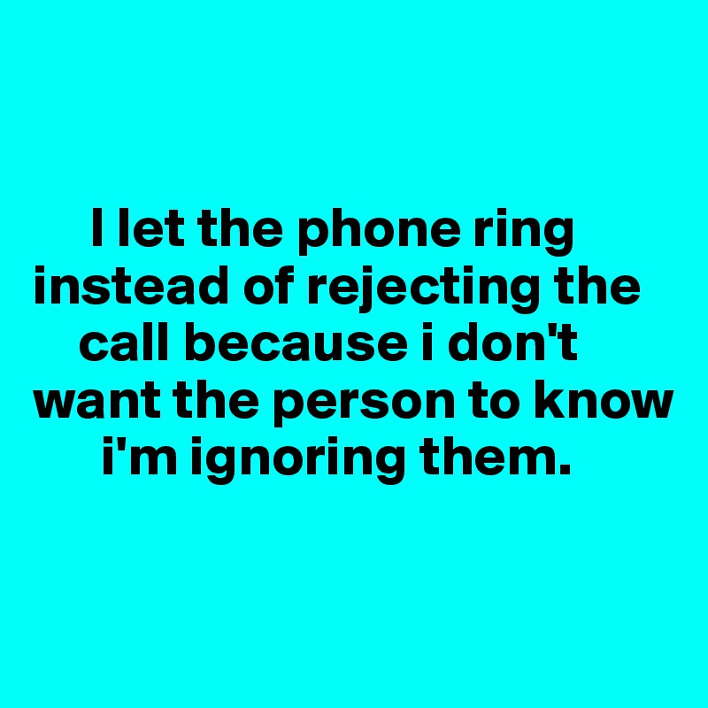 


     I let the phone ring   instead of rejecting the 
    call because i don't 
want the person to know 
      i'm ignoring them. 



