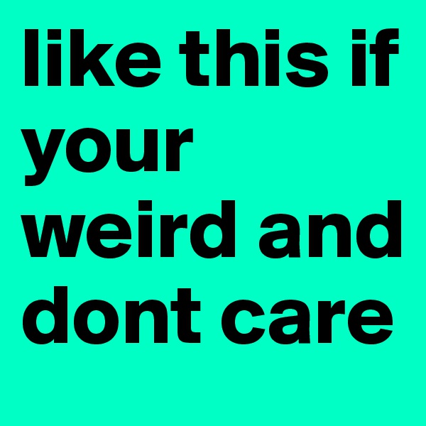 like this if your weird and dont care