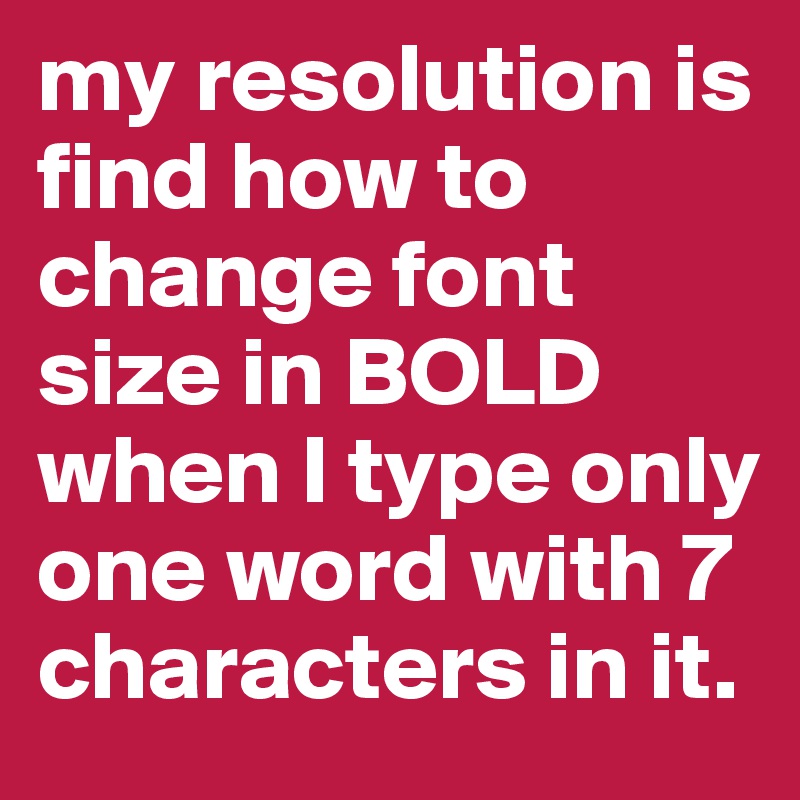 my resolution is find how to change font size in BOLD when I type only one word with 7 characters in it.