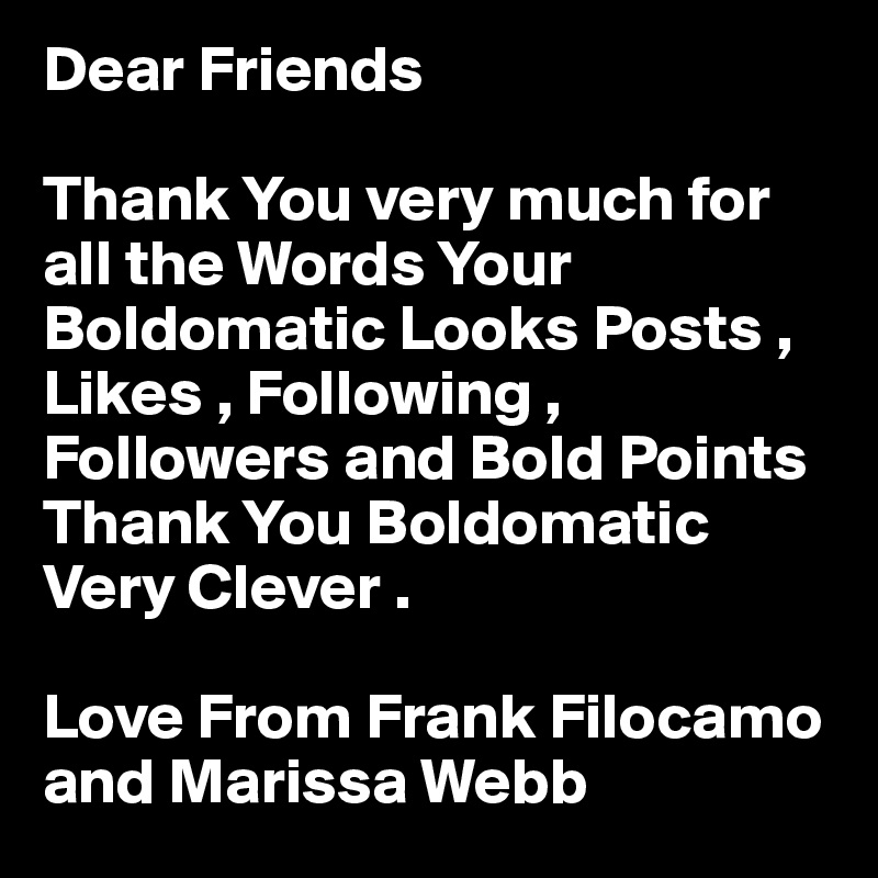 Dear Friends

Thank You very much for
all the Words Your Boldomatic Looks Posts , Likes , Following , Followers and Bold Points Thank You Boldomatic Very Clever .

Love From Frank Filocamo and Marissa Webb