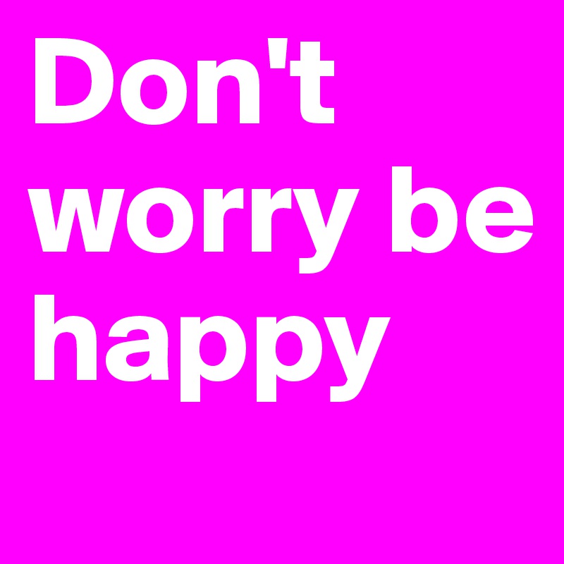 Don't worry be happy 
