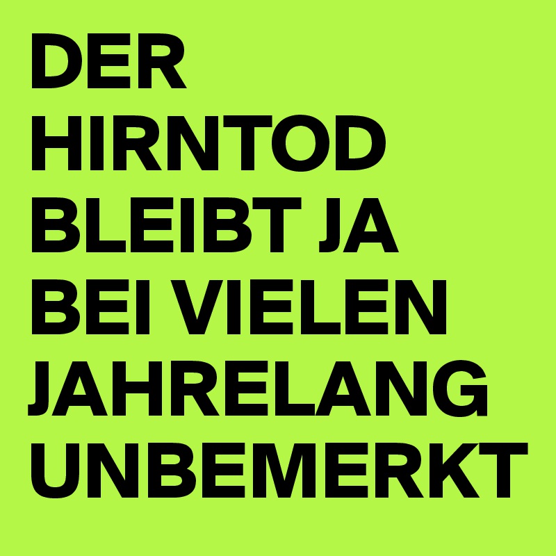DER HIRNTOD BLEIBT JA BEI VIELEN JAHRELANG UNBEMERKT