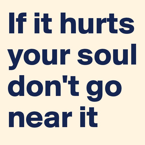 If it hurts your soul don't go near it