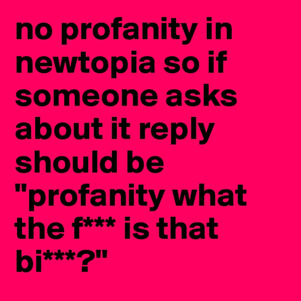 no profanity in newtopia so if someone asks about it reply should be "profanity what the f*** is that bi***?" 