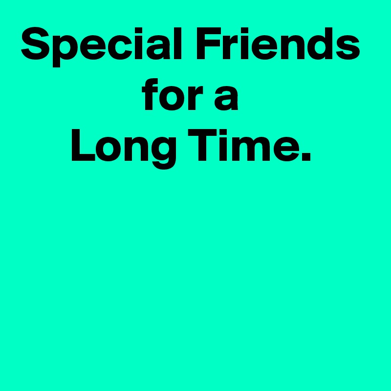 Special Friends
for a
Long Time.


