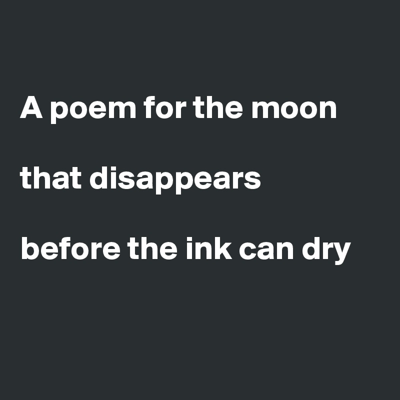 

A poem for the moon

that disappears

before the ink can dry     

