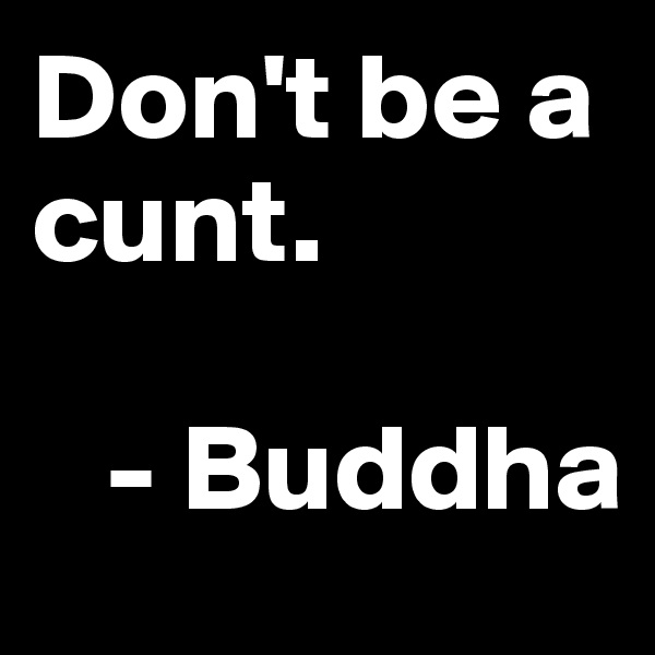 Don't be a cunt.

   - Buddha