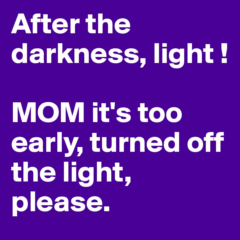 After the darkness, light !

MOM it's too early, turned off the light, please.