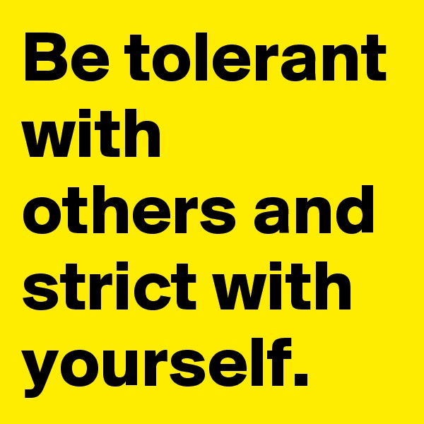 Be tolerant with others and strict with yourself.