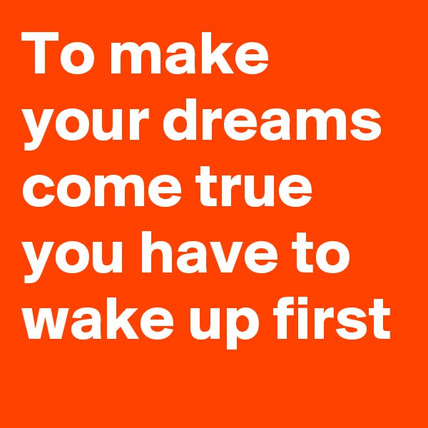 To make your dreams come true you have to wake up first