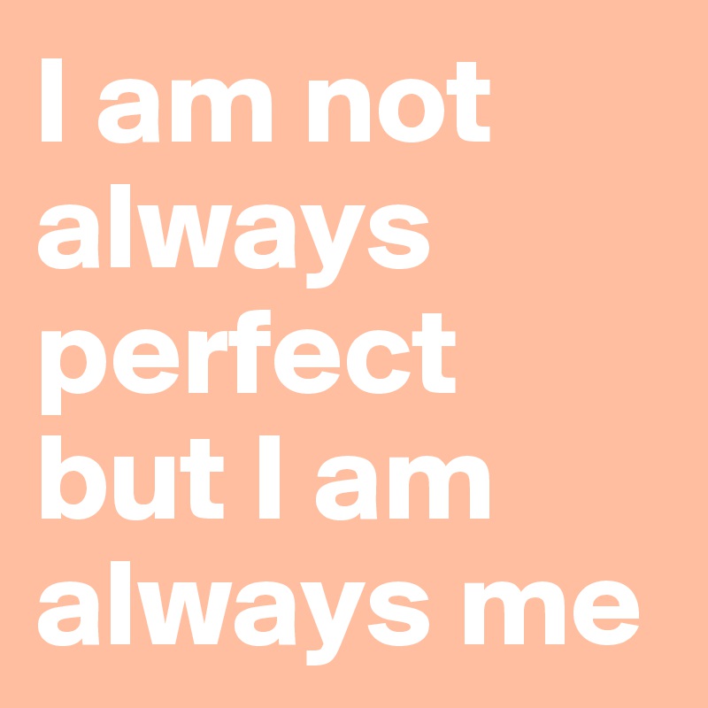 I am not always perfect but I am always me