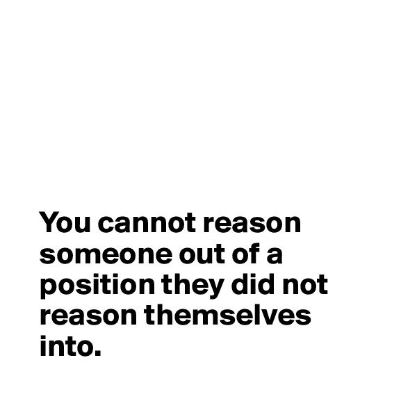 





   You cannot reason 
   someone out of a 
   position they did not 
   reason themselves 
   into.
