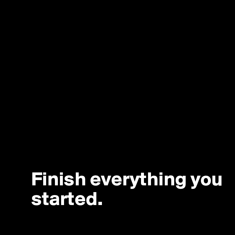 







     Finish everything you 
     started. 