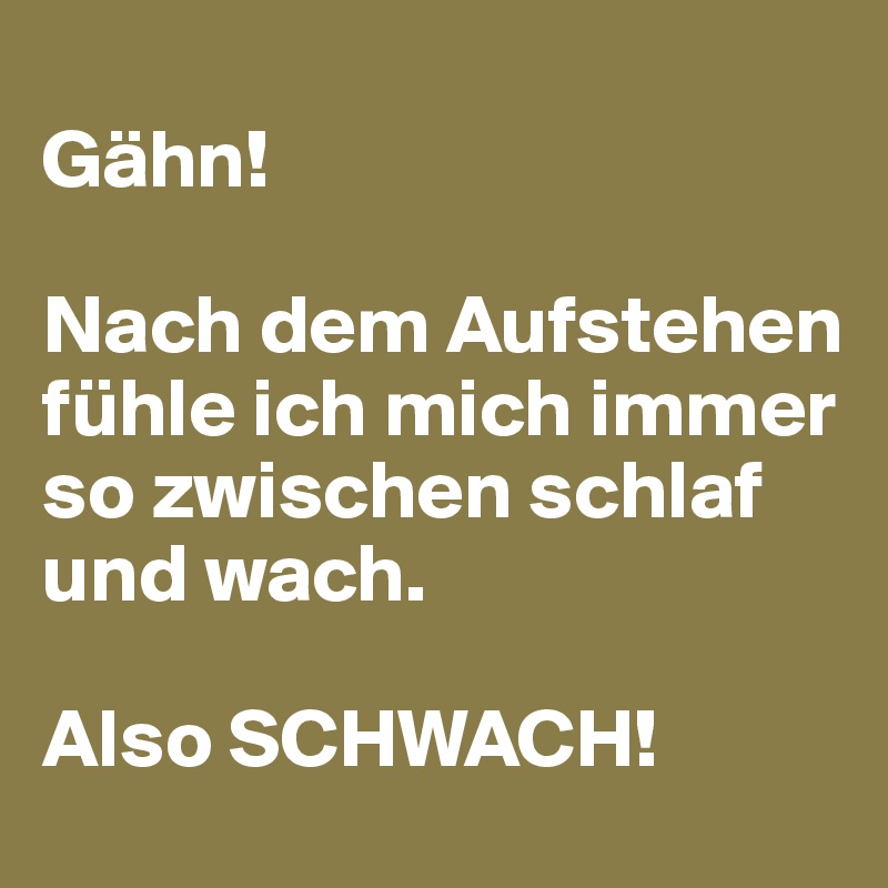 
Gähn!

Nach dem Aufstehen fühle ich mich immer so zwischen schlaf und wach.

Also SCHWACH!