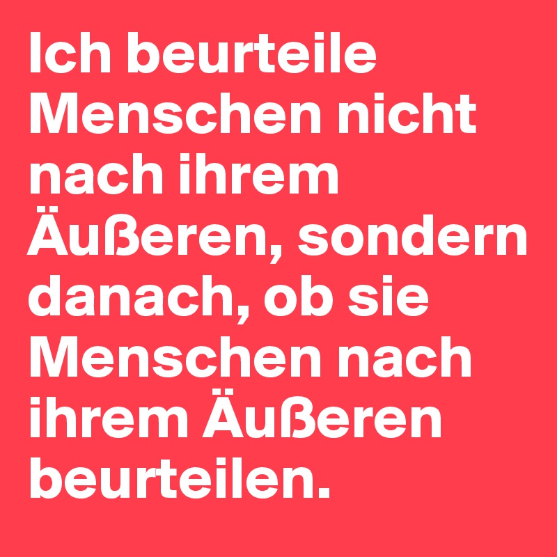 Ich beurteile Menschen nicht nach ihrem Äußeren, sondern danach, ob sie