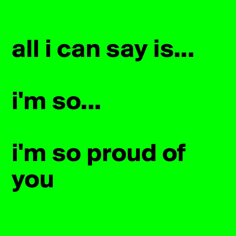 
all i can say is...

i'm so...

i'm so proud of you
