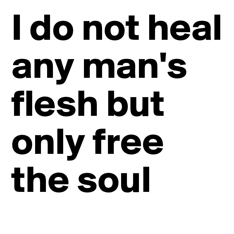 I do not heal any man's flesh but only free the soul