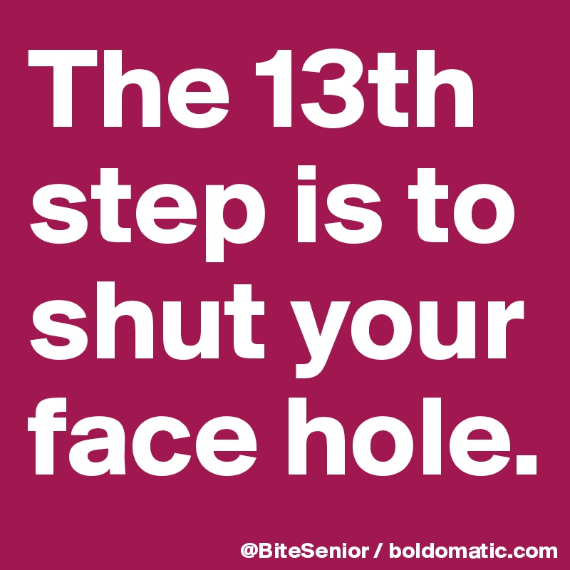 The 13th step is to shut your face hole.