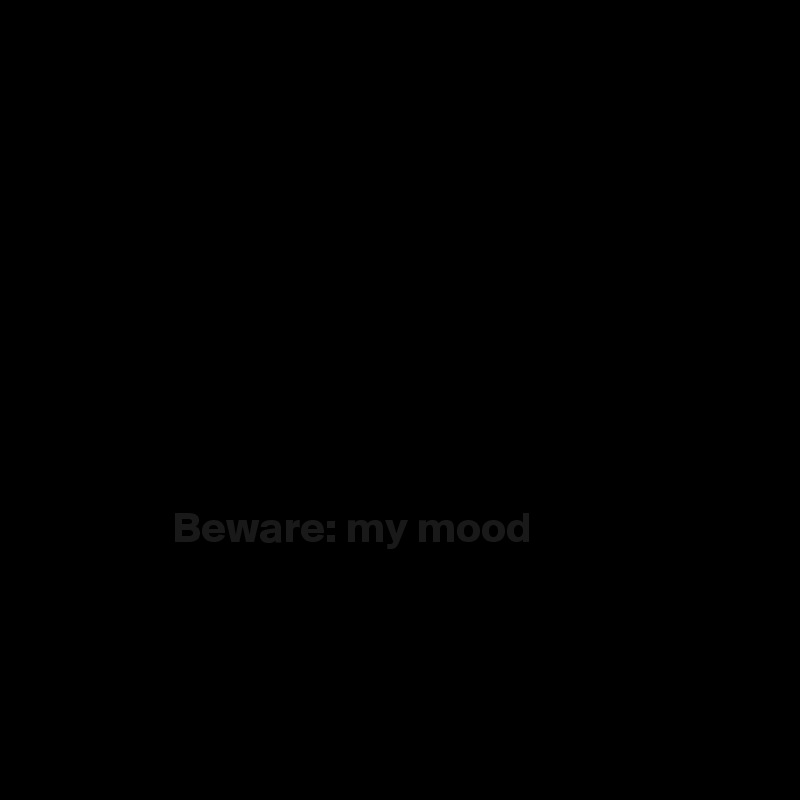 









               Beware: my mood



