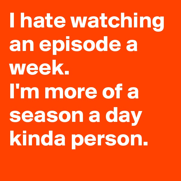 I hate watching an episode a week.
I'm more of a season a day kinda person. 