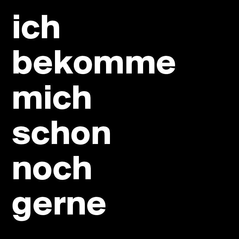 ich bekomme mich
schon
noch
gerne