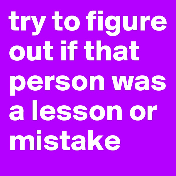 try to figure out if that person was a lesson or mistake