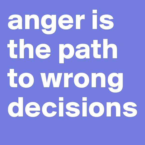anger is the path to wrong decisions