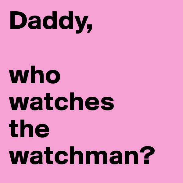 Daddy,

who
watches
the
watchman?