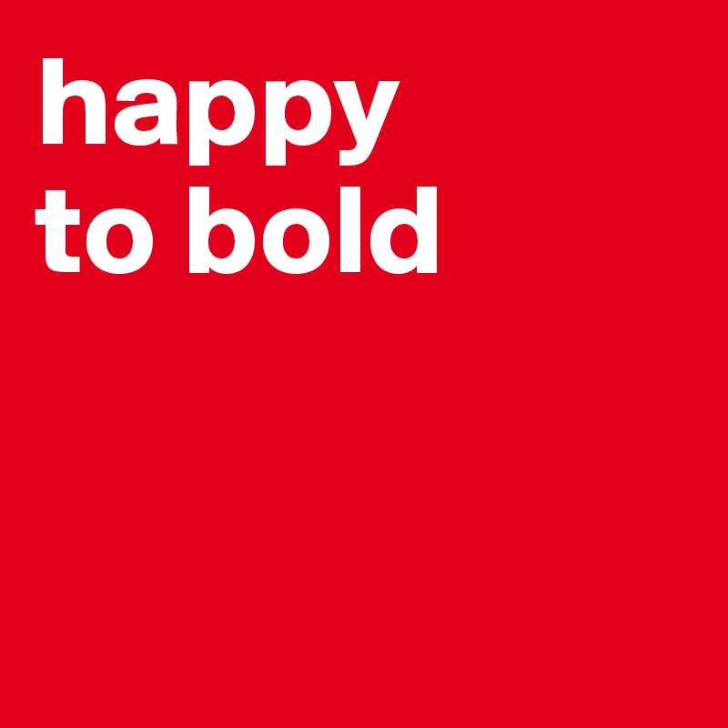 happy 
to bold


