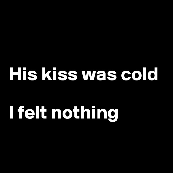 


His kiss was cold 

I felt nothing


