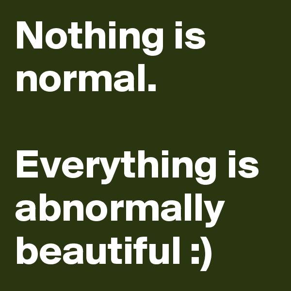 Nothing is normal.

Everything is abnormally beautiful :)