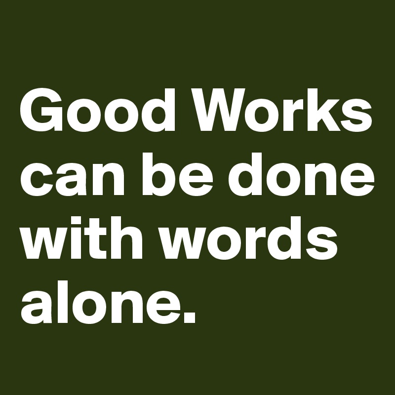 
Good Works can be done with words alone. 