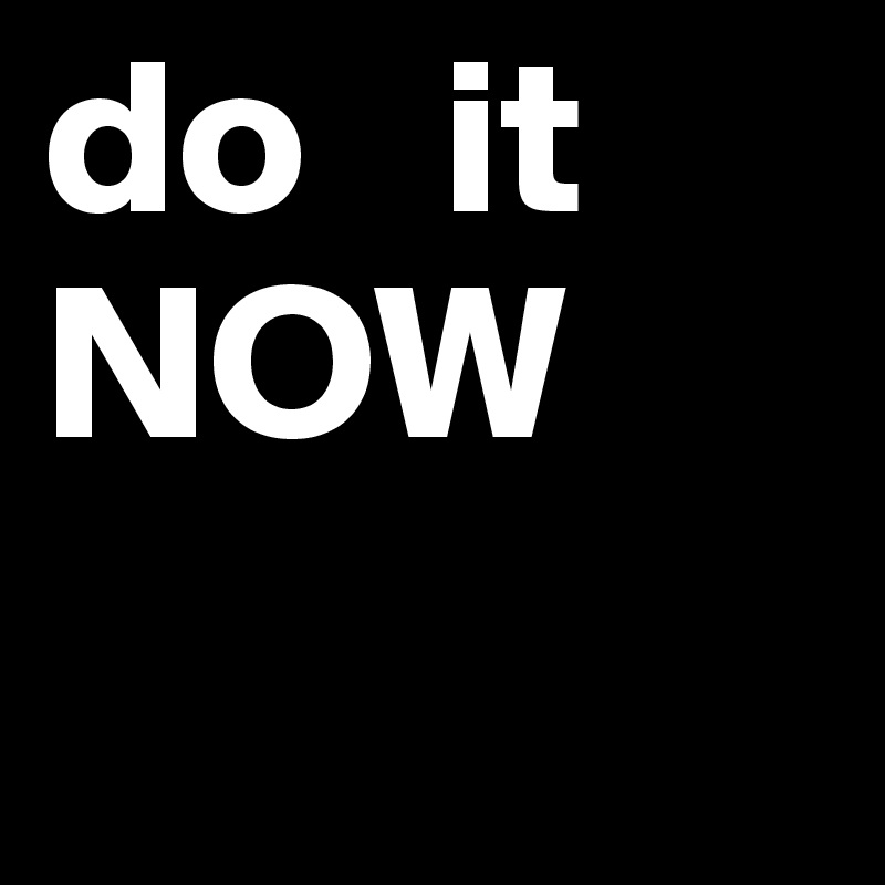 do   it
NOW