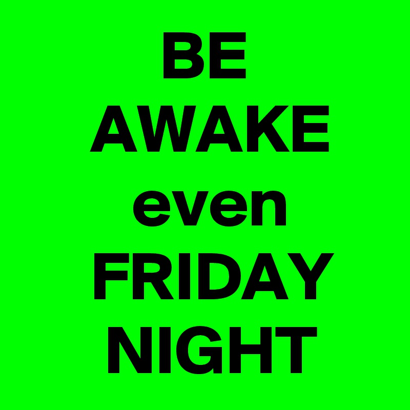           BE               AWAKE
        even            FRIDAY          NIGHT