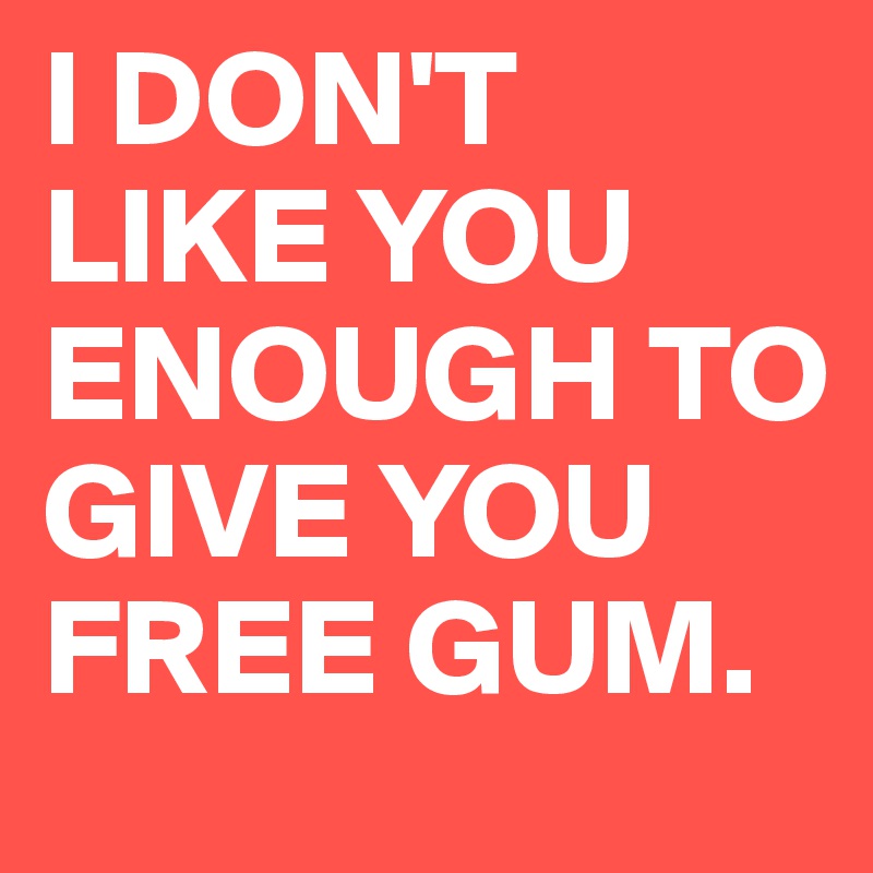 I DON'T LIKE YOU ENOUGH TO GIVE YOU FREE GUM.