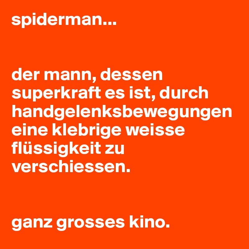 spiderman...


der mann, dessen superkraft es ist, durch handgelenksbewegungen eine klebrige weisse flüssigkeit zu verschiessen.


ganz grosses kino.