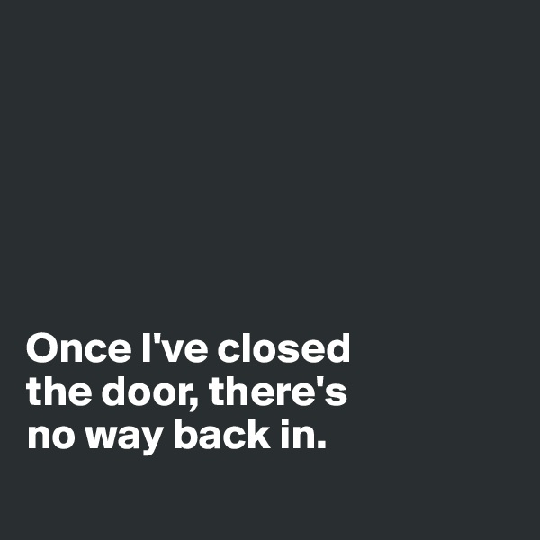 






Once I've closed 
the door, there's 
no way back in.
