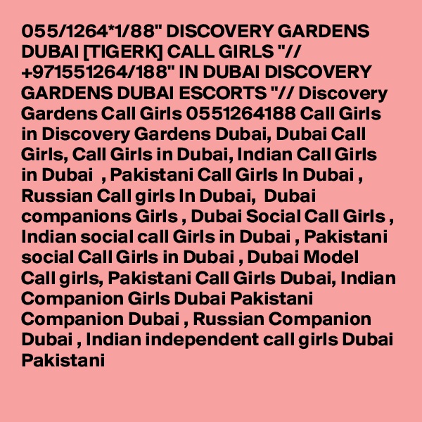 055/1264*1/88" DISCOVERY GARDENS DUBAI [TIGERK] CALL GIRLS "// +971551264/188" IN DUBAI DISCOVERY GARDENS DUBAI ESCORTS "// Discovery Gardens Call Girls 0551264188 Call Girls in Discovery Gardens Dubai, Dubai Call Girls, Call Girls in Dubai, Indian Call Girls in Dubai  , Pakistani Call Girls In Dubai , Russian Call girls In Dubai,  Dubai companions Girls , Dubai Social Call Girls , Indian social call Girls in Dubai , Pakistani social Call Girls in Dubai , Dubai Model Call girls, Pakistani Call Girls Dubai, Indian Companion Girls Dubai Pakistani Companion Dubai , Russian Companion Dubai , Indian independent call girls Dubai Pakistani