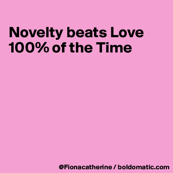 
Novelty beats Love
100% of the Time






