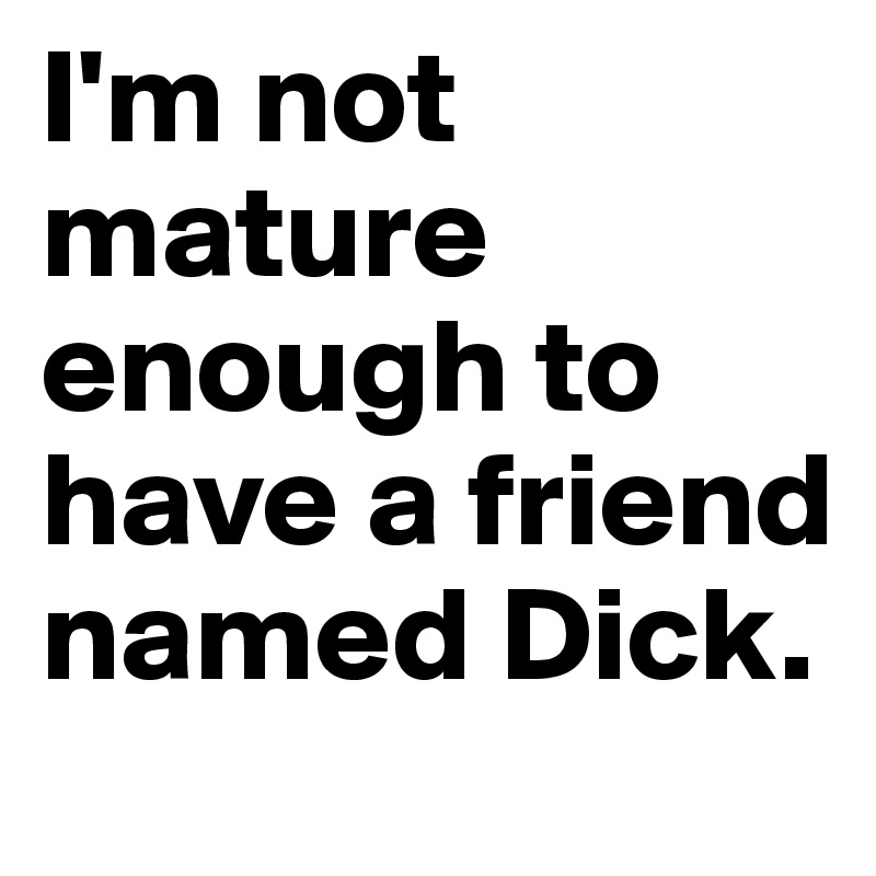 I'm not mature enough to have a friend named Dick. 