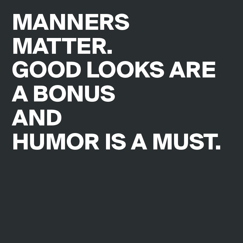 MANNERS MATTER. 
GOOD LOOKS ARE A BONUS 
AND 
HUMOR IS A MUST. 


