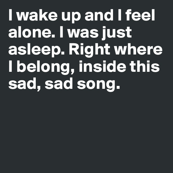 I wake up and I feel alone. I was just asleep. Right where I belong, inside this sad, sad song. 



